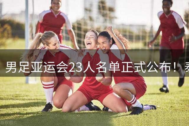 男足亚运会23人名单正式公布！泰山队五员战将入选！